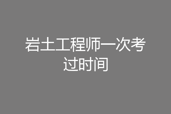 岩土工程师一次考过时间