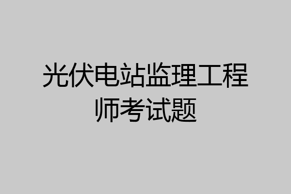 光伏电站监理工程师考试题