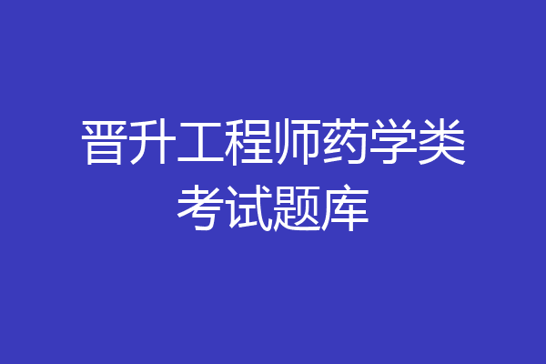 晋升工程师药学类考试题库