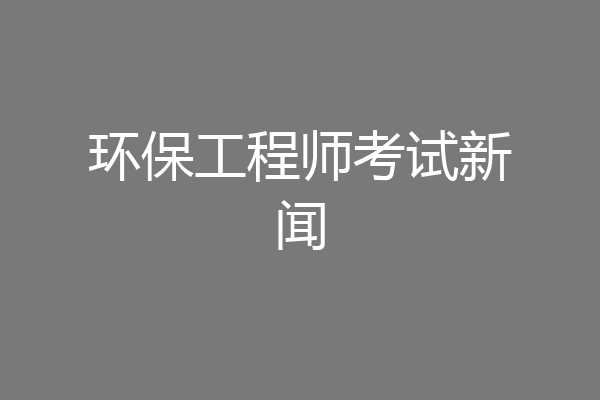 环保工程师考试新闻