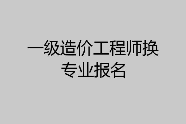 一级造价工程师换专业报名