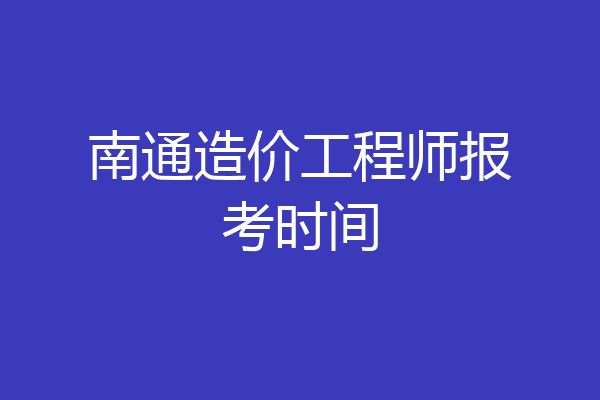 南通造价工程师报考时间