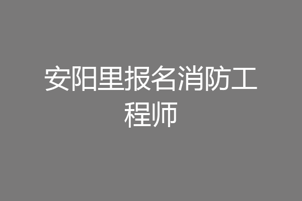 安阳里报名消防工程师