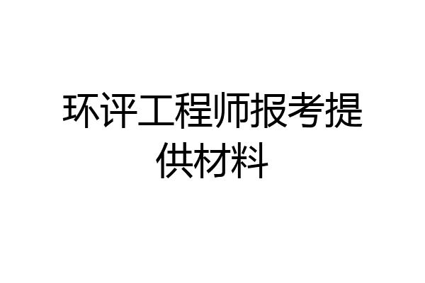 环评工程师报考提供材料