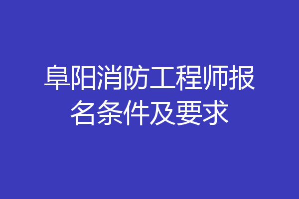 阜阳消防工程师报名条件及要求