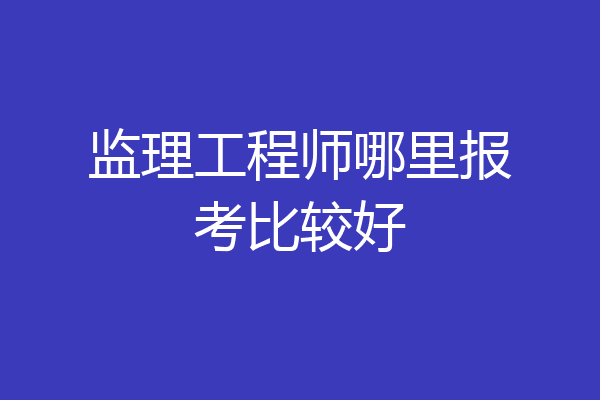 监理工程师哪里报考比较好