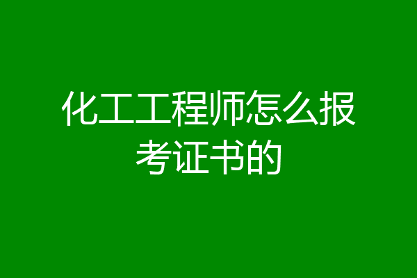 化工工程师怎么报考证书的