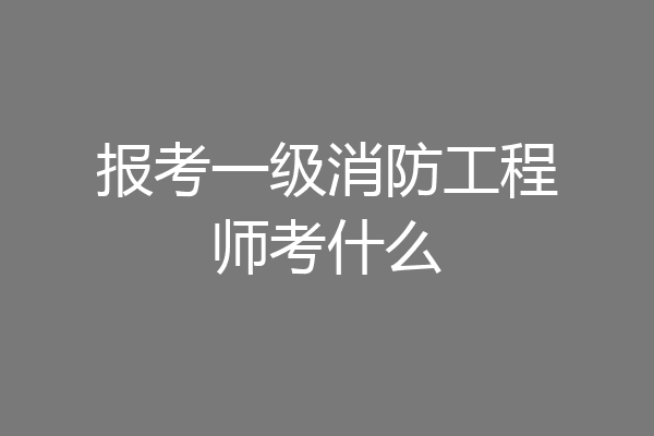 报考一级消防工程师考什么