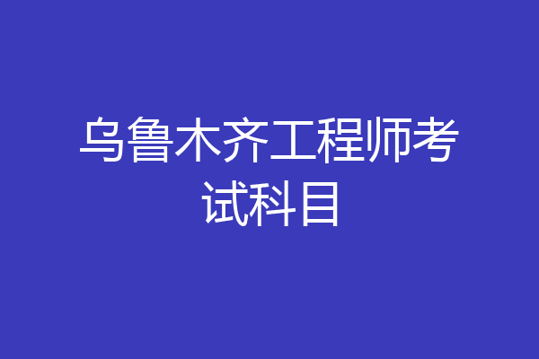 乌鲁木齐工程师考试科目
