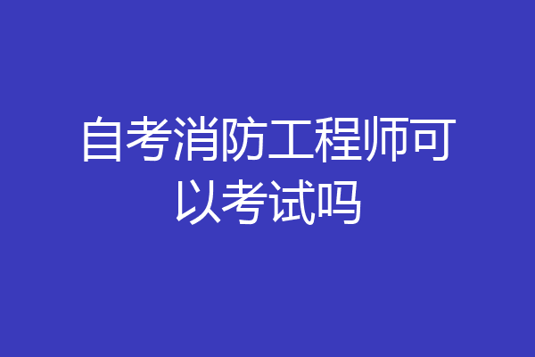 自考消防工程师可以考试吗