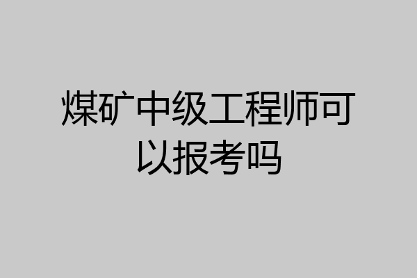 煤矿中级工程师可以报考吗