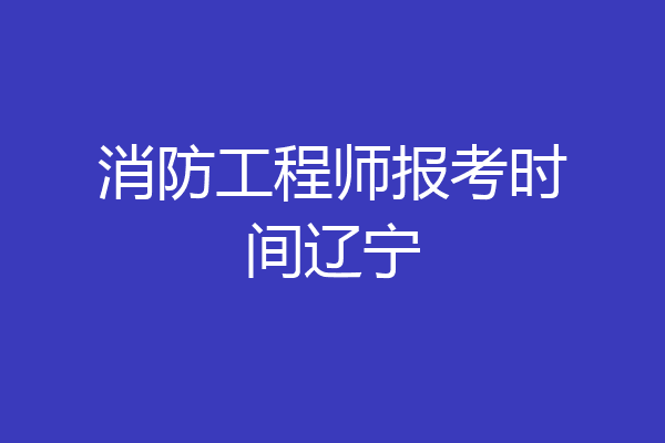 消防工程师报考时间辽宁