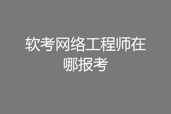 软考网络工程师在哪报考