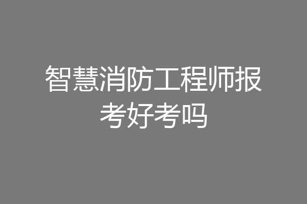智慧消防工程师报考好考吗