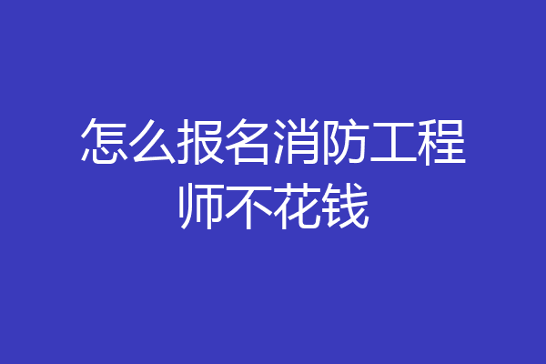 怎么报名消防工程师不花钱