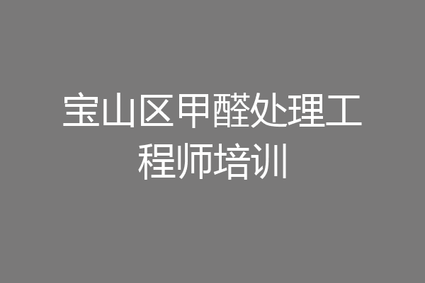 宝山区甲醛处理工程师培训