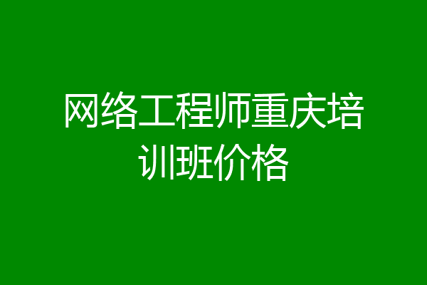 网络工程师重庆培训班价格