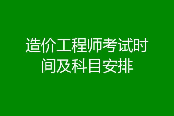 造价工程师考试时间及科目安排
