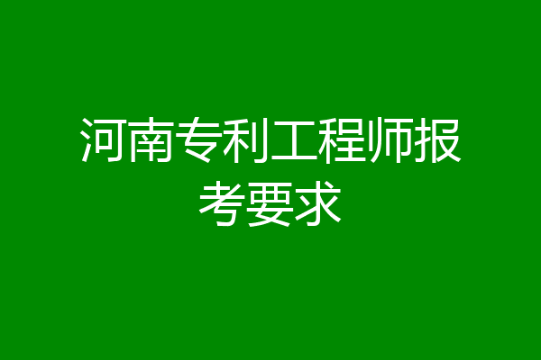 河南专利工程师报考要求