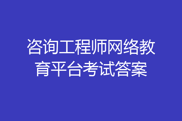 咨询工程师网络教育平台考试答案