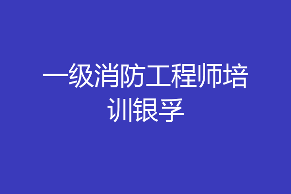 一级消防工程师培训银孚