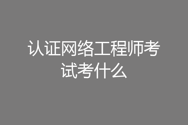 认证网络工程师考试考什么