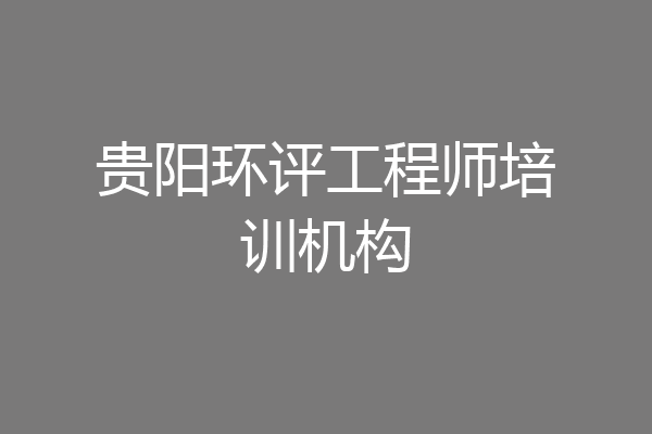 贵阳环评工程师培训机构