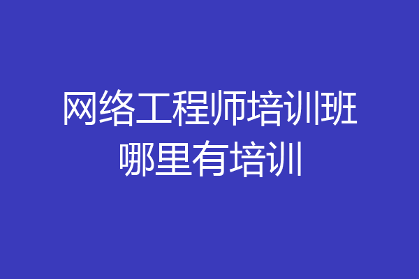网络工程师培训班哪里有培训