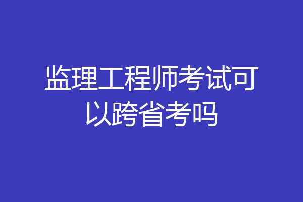 监理工程师考试可以跨省考吗