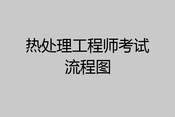 热处理工程师考试流程图
