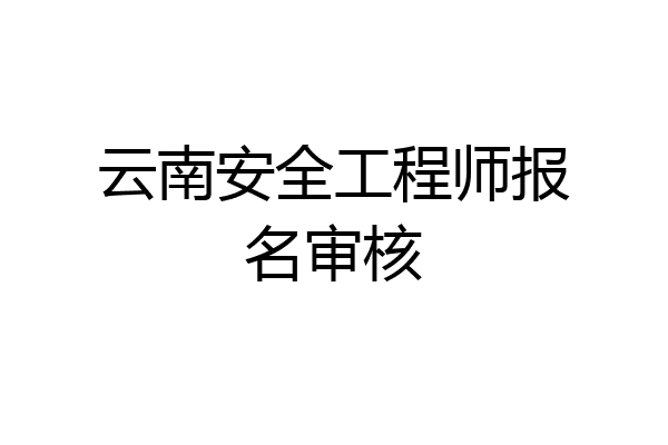 云南安全工程师报名审核