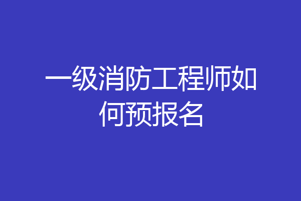 一级消防工程师如何预报名