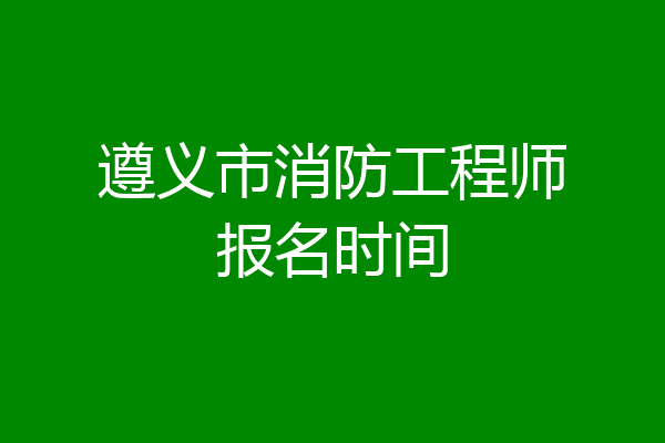 遵义市消防工程师报名时间