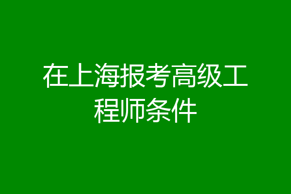 在上海报考高级工程师条件