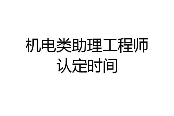 机电类助理工程师认定时间