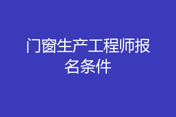 门窗生产工程师报名条件