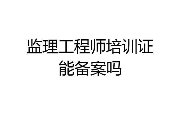 监理工程师培训证能备案吗