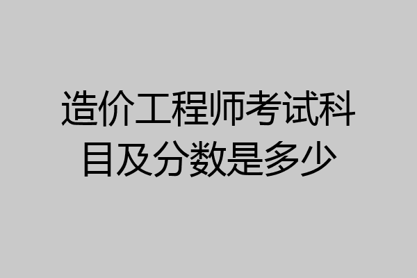 造价工程师考试科目及分数是多少