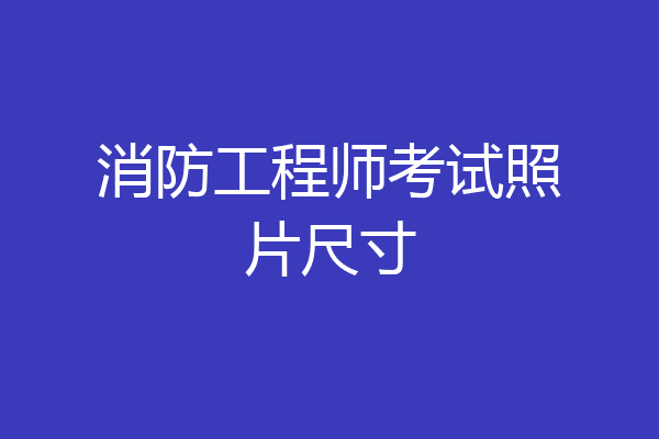 消防工程师考试照片尺寸