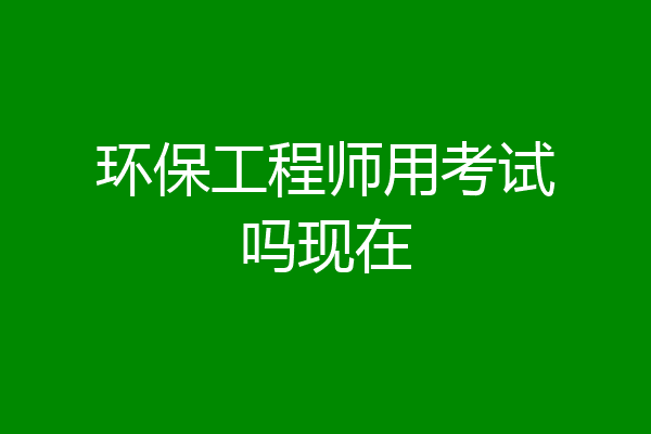 环保工程师用考试吗现在