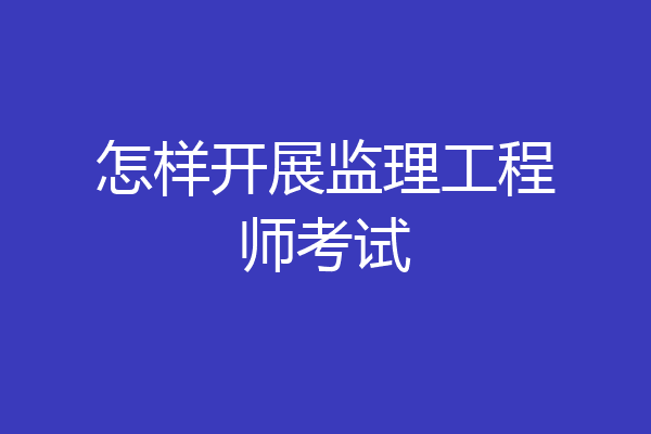 怎样开展监理工程师考试