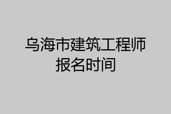 乌海市建筑工程师报名时间