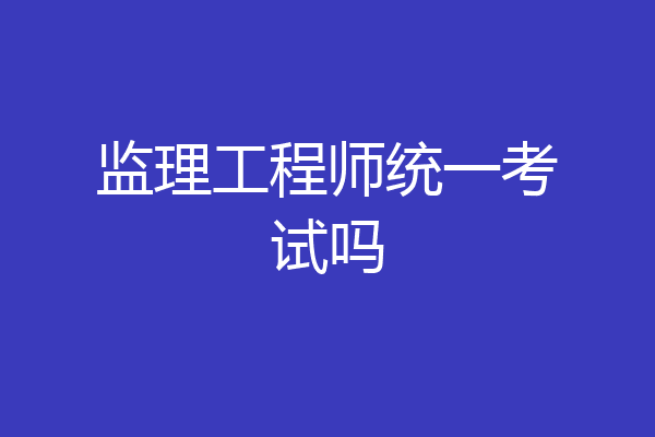 监理工程师统一考试吗