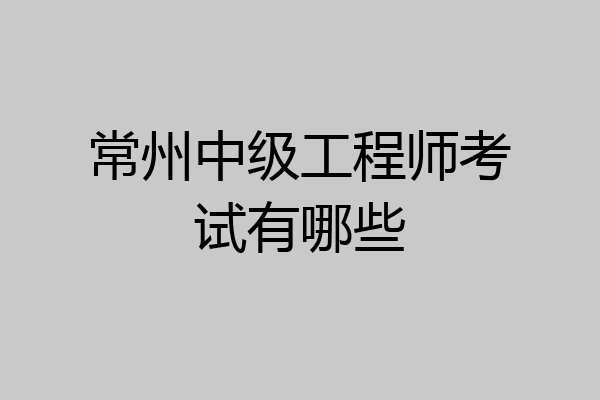 常州中级工程师考试有哪些