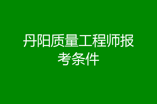 丹阳质量工程师报考条件