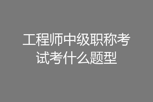 工程师中级职称考试考什么题型