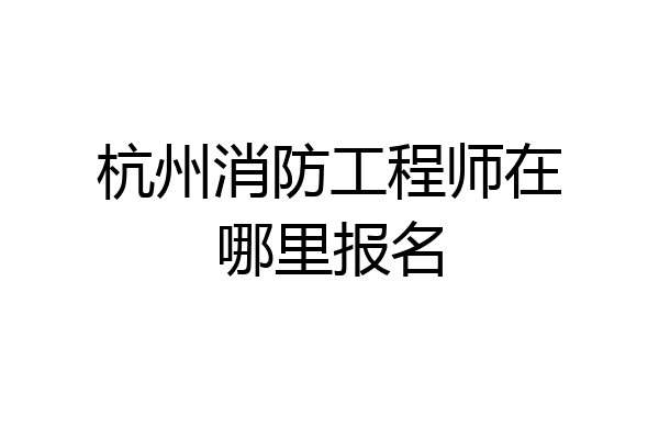 杭州消防工程师在哪里报名