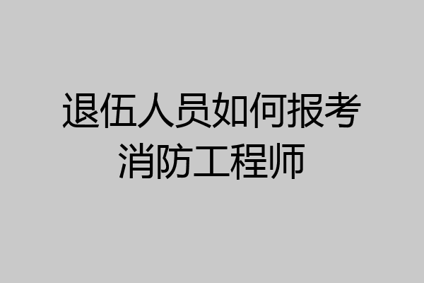 退伍人员如何报考消防工程师