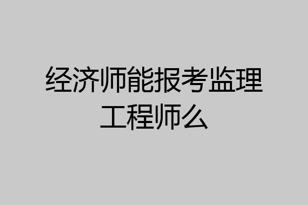经济师能报考监理工程师么