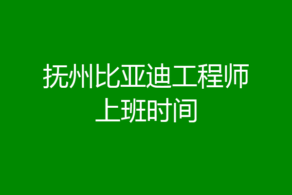 抚州比亚迪工程师上班时间